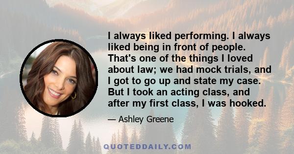 I always liked performing. I always liked being in front of people. That's one of the things I loved about law; we had mock trials, and I got to go up and state my case. But I took an acting class, and after my first