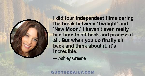 I did four independent films during the break between 'Twilight' and 'New Moon.' I haven't even really had time to sit back and process it all. But when you do finally sit back and think about it, it's incredible.