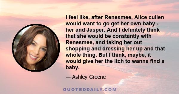 I feel like, after Renesmee, Alice cullen would want to go get her own baby - her and Jasper. And I definitely think that she would be constantly with Renesmee, and taking her out shopping and dressing her up and that