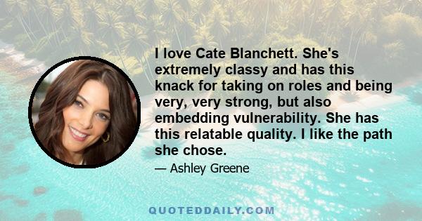 I love Cate Blanchett. She's extremely classy and has this knack for taking on roles and being very, very strong, but also embedding vulnerability. She has this relatable quality. I like the path she chose.