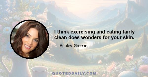 I think exercising and eating fairly clean does wonders for your skin.