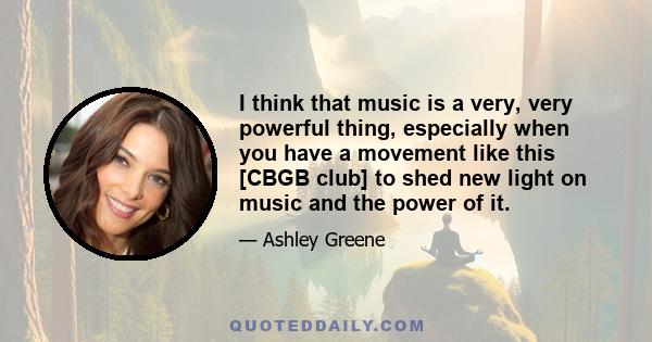 I think that music is a very, very powerful thing, especially when you have a movement like this [CBGB club] to shed new light on music and the power of it.