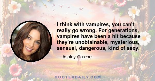 I think with vampires, you can't really go wrong. For generations, vampires have been a hit because they're unobtainable, mysterious, sensual, dangerous, kind of sexy.