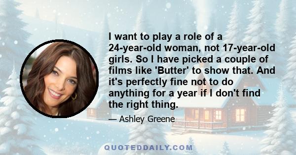 I want to play a role of a 24-year-old woman, not 17-year-old girls. So I have picked a couple of films like 'Butter' to show that. And it's perfectly fine not to do anything for a year if I don't find the right thing.