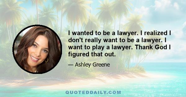 I wanted to be a lawyer. I realized I don't really want to be a lawyer. I want to play a lawyer. Thank God I figured that out.