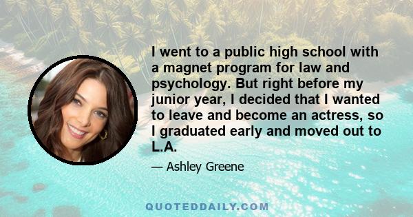 I went to a public high school with a magnet program for law and psychology. But right before my junior year, I decided that I wanted to leave and become an actress, so I graduated early and moved out to L.A.