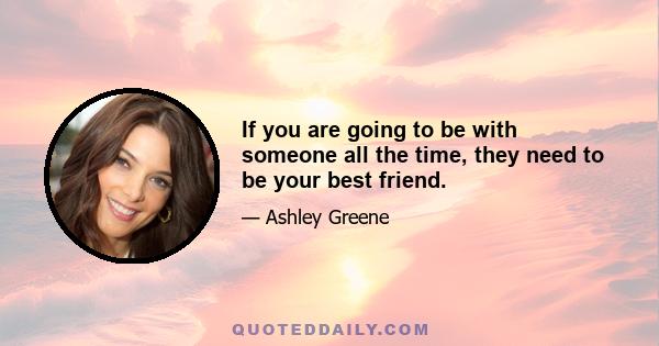 If you are going to be with someone all the time, they need to be your best friend.