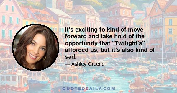 It's exciting to kind of move forward and take hold of the opportunity that Twilight's afforded us, but it's also kind of sad.