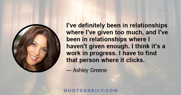 I've definitely been in relationships where I've given too much, and I've been in relationships where I haven't given enough. I think it's a work in progress. I have to find that person where it clicks.