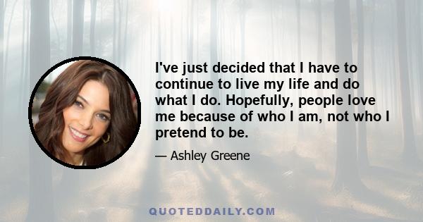 I've just decided that I have to continue to live my life and do what I do. Hopefully, people love me because of who I am, not who I pretend to be.