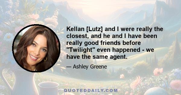 Kellan [Lutz] and I were really the closest, and he and I have been really good friends before Twilight even happened - we have the same agent.