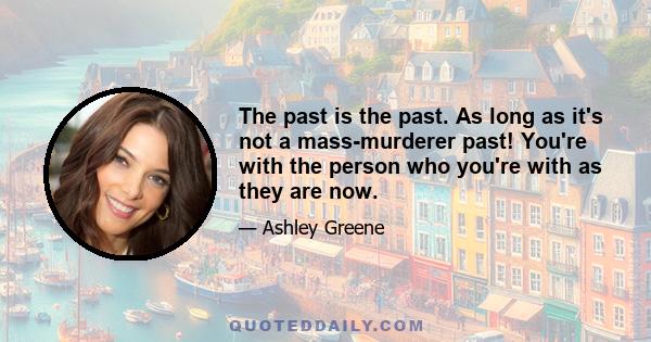 The past is the past. As long as it's not a mass-murderer past! You're with the person who you're with as they are now.