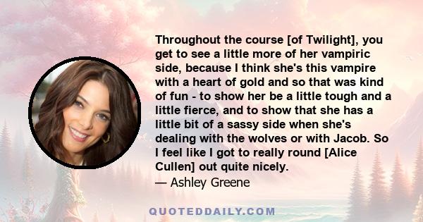 Throughout the course [of Twilight], you get to see a little more of her vampiric side, because I think she's this vampire with a heart of gold and so that was kind of fun - to show her be a little tough and a little