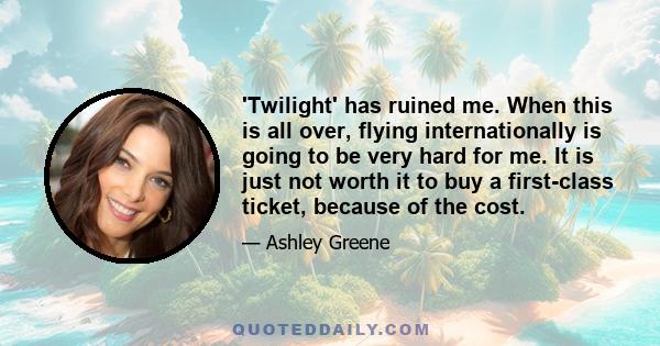 'Twilight' has ruined me. When this is all over, flying internationally is going to be very hard for me. It is just not worth it to buy a first-class ticket, because of the cost.