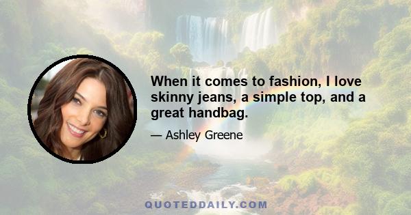 When it comes to fashion, I love skinny jeans, a simple top, and a great handbag.