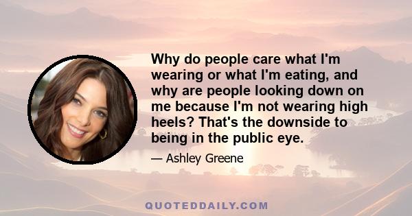 Why do people care what I'm wearing or what I'm eating, and why are people looking down on me because I'm not wearing high heels? That's the downside to being in the public eye.