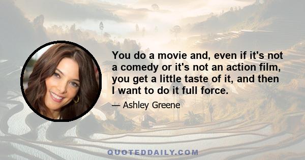 You do a movie and, even if it's not a comedy or it's not an action film, you get a little taste of it, and then I want to do it full force.