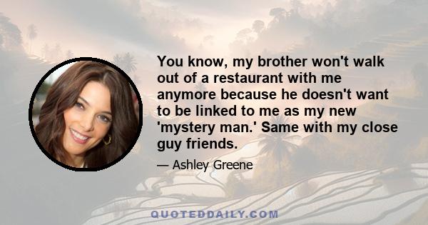 You know, my brother won't walk out of a restaurant with me anymore because he doesn't want to be linked to me as my new 'mystery man.' Same with my close guy friends.