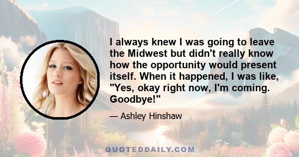 I always knew I was going to leave the Midwest but didn't really know how the opportunity would present itself. When it happened, I was like, Yes, okay right now, I'm coming. Goodbye!