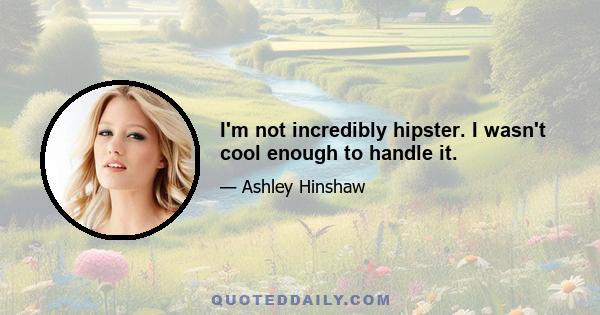 I'm not incredibly hipster. I wasn't cool enough to handle it.