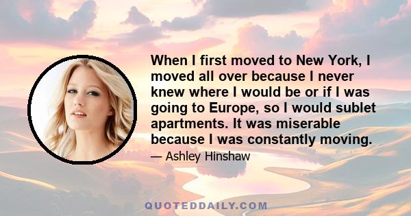 When I first moved to New York, I moved all over because I never knew where I would be or if I was going to Europe, so I would sublet apartments. It was miserable because I was constantly moving.