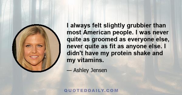 I always felt slightly grubbier than most American people. I was never quite as groomed as everyone else, never quite as fit as anyone else. I didn't have my protein shake and my vitamins.