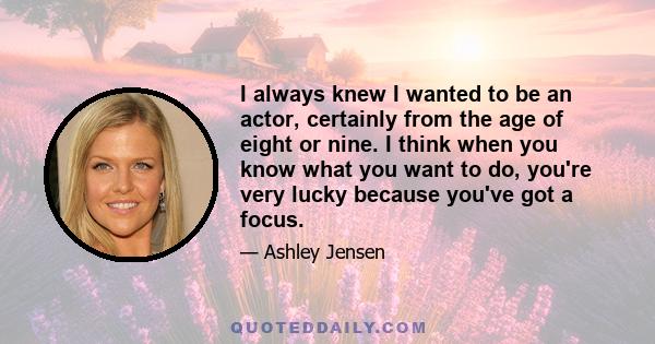 I always knew I wanted to be an actor, certainly from the age of eight or nine. I think when you know what you want to do, you're very lucky because you've got a focus.