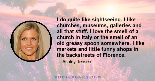 I do quite like sightseeing. I like churches, museums, galleries and all that stuff. I love the smell of a church in Italy or the smell of an old greasy spoon somewhere. I like markets and little funny shops in the