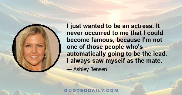 I just wanted to be an actress. It never occurred to me that I could become famous, because I'm not one of those people who's automatically going to be the lead. I always saw myself as the mate.