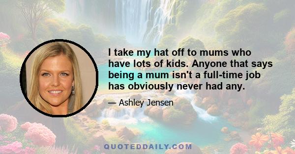 I take my hat off to mums who have lots of kids. Anyone that says being a mum isn't a full-time job has obviously never had any.