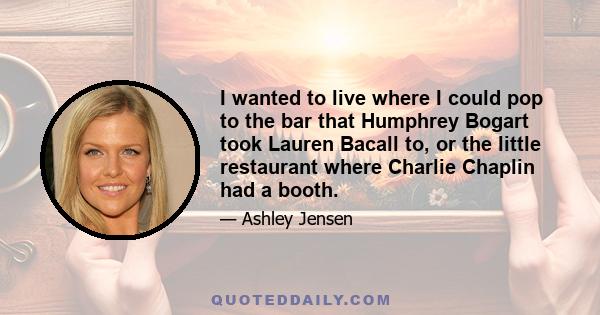 I wanted to live where I could pop to the bar that Humphrey Bogart took Lauren Bacall to, or the little restaurant where Charlie Chaplin had a booth.