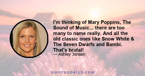 I'm thinking of Mary Poppins, The Sound of Music... there are too many to name really. And all the old classic ones like Snow White & The Seven Dwarfs and Bambi. That's brutal!