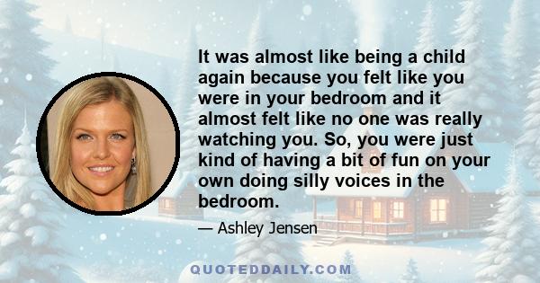 It was almost like being a child again because you felt like you were in your bedroom and it almost felt like no one was really watching you. So, you were just kind of having a bit of fun on your own doing silly voices