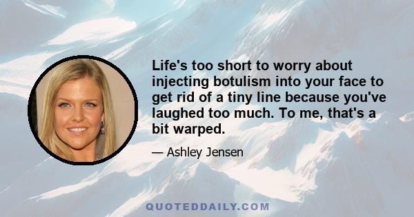 Life's too short to worry about injecting botulism into your face to get rid of a tiny line because you've laughed too much. To me, that's a bit warped.