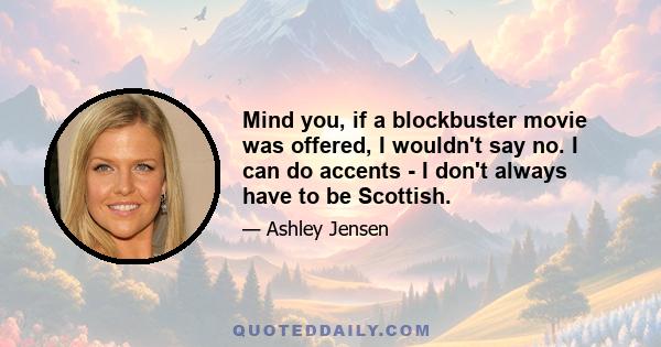 Mind you, if a blockbuster movie was offered, I wouldn't say no. I can do accents - I don't always have to be Scottish.