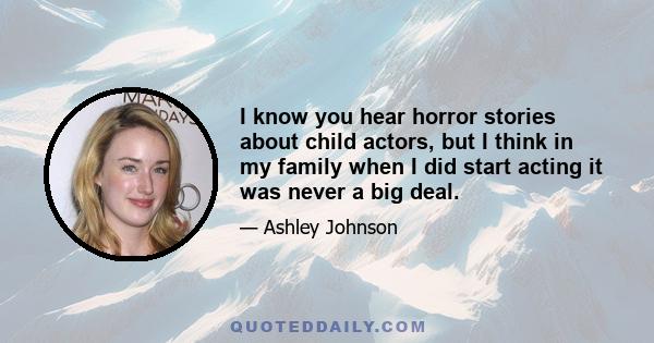 I know you hear horror stories about child actors, but I think in my family when I did start acting it was never a big deal.