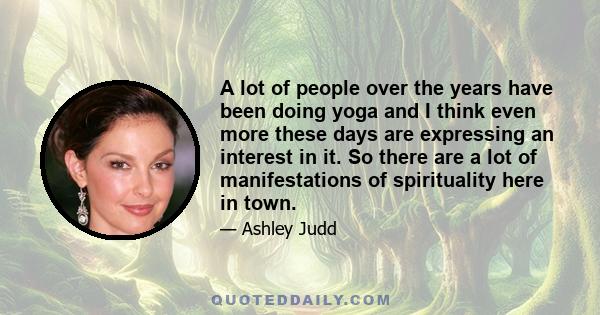 A lot of people over the years have been doing yoga and I think even more these days are expressing an interest in it. So there are a lot of manifestations of spirituality here in town.