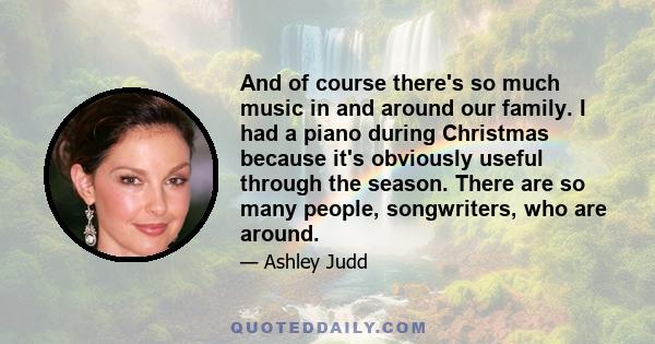 And of course there's so much music in and around our family. I had a piano during Christmas because it's obviously useful through the season. There are so many people, songwriters, who are around.