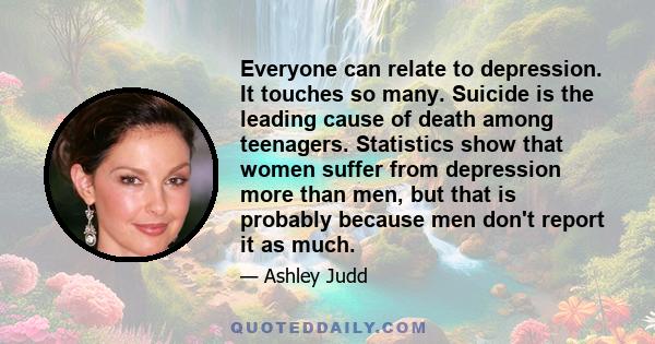 Everyone can relate to depression. It touches so many. Suicide is the leading cause of death among teenagers. Statistics show that women suffer from depression more than men, but that is probably because men don't