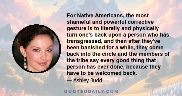 For Native Americans, the most shameful and powerful corrective gesture is to literally and physically turn one's back upon a person who has transgressed, and then after they've been banished for a while, they come back 