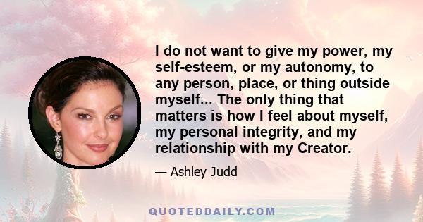 I do not want to give my power, my self-esteem, or my autonomy, to any person, place, or thing outside myself... The only thing that matters is how I feel about myself, my personal integrity, and my relationship with my 