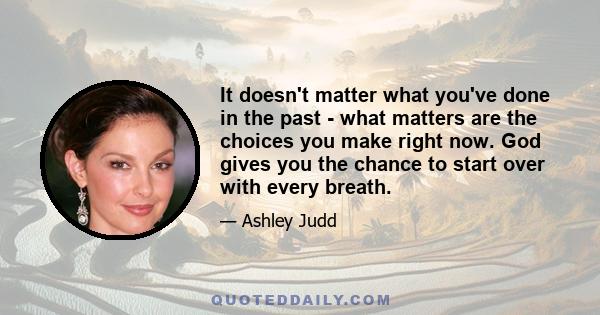 It doesn't matter what you've done in the past - what matters are the choices you make right now. God gives you the chance to start over with every breath.