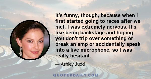 It's funny, though, because when I first started going to races after we met, I was extremely nervous. It's like being backstage and hoping you don't trip over something or break an amp or accidentally speak into a live 