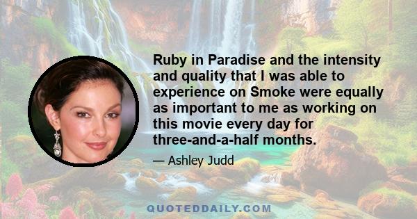 Ruby in Paradise and the intensity and quality that I was able to experience on Smoke were equally as important to me as working on this movie every day for three-and-a-half months.