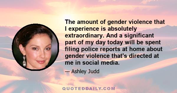 The amount of gender violence that I experience is absolutely extraordinary. And a significant part of my day today will be spent filing police reports at home about gender violence that's directed at me in social media.