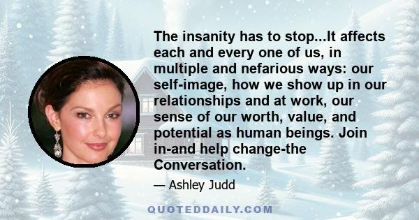 The insanity has to stop...It affects each and every one of us, in multiple and nefarious ways: our self-image, how we show up in our relationships and at work, our sense of our worth, value, and potential as human