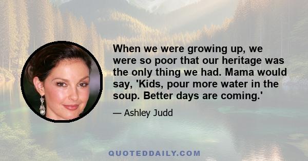 When we were growing up, we were so poor that our heritage was the only thing we had. Mama would say, 'Kids, pour more water in the soup. Better days are coming.'