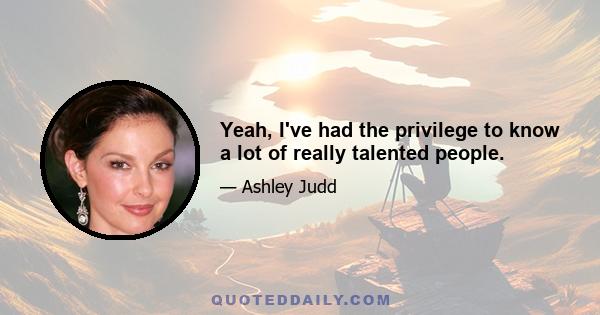 Yeah, I've had the privilege to know a lot of really talented people.