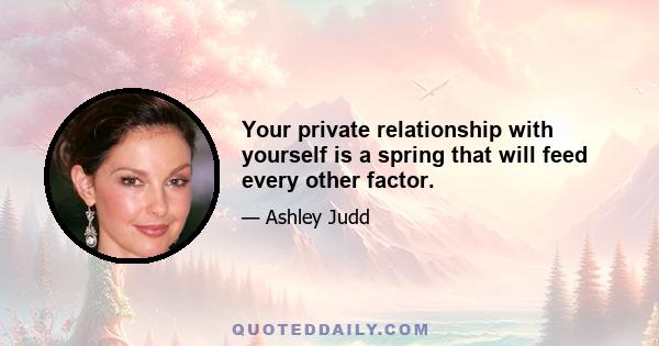 Your private relationship with yourself is a spring that will feed every other factor.