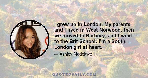 I grew up in London. My parents and I lived in West Norwood, then we moved to Norbury, and I went to the Brit School. I'm a South London girl at heart.